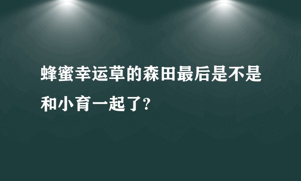 蜂蜜幸运草的森田最后是不是和小育一起了?