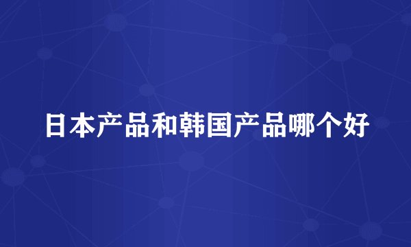 日本产品和韩国产品哪个好
