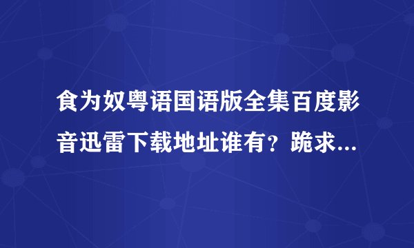 食为奴粤语国语版全集百度影音迅雷下载地址谁有？跪求啊，林峰演的，讲厨艺的那个食为奴电视剧。