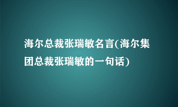 海尔总裁张瑞敏名言(海尔集团总裁张瑞敏的一句话)