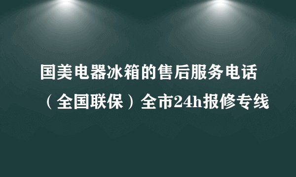 国美电器冰箱的售后服务电话（全国联保）全市24h报修专线