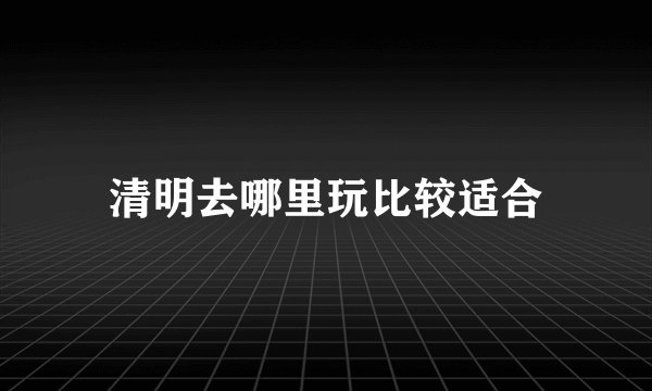 清明去哪里玩比较适合