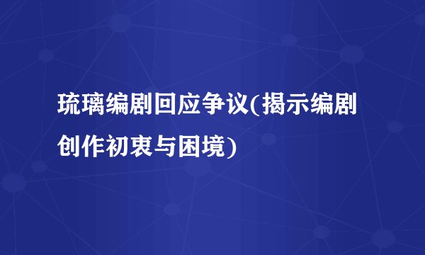 琉璃编剧回应争议(揭示编剧创作初衷与困境)