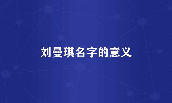 刘曼琪名字的意义