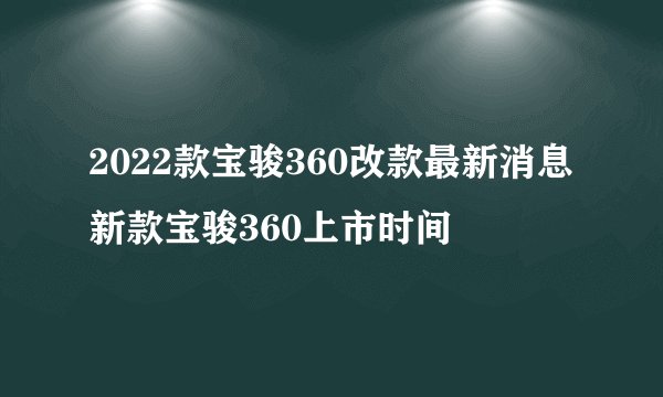 2022款宝骏360改款最新消息 新款宝骏360上市时间
