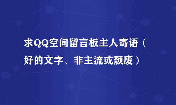 求QQ空间留言板主人寄语（好的文字、非主流或颓废）