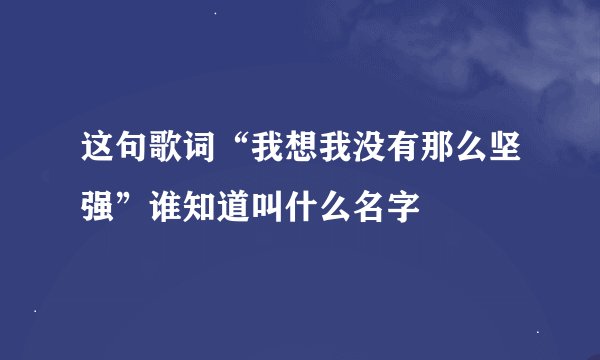 这句歌词“我想我没有那么坚强”谁知道叫什么名字