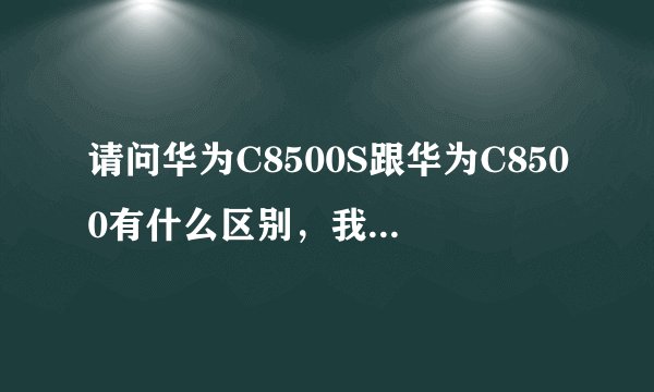 请问华为C8500S跟华为C8500有什么区别，我买的是8500s,上面的程序比较少。8500s没有搜狗输入法。