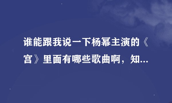 谁能跟我说一下杨幂主演的《宫》里面有哪些歌曲啊，知道的跟我说一下啊，谢谢