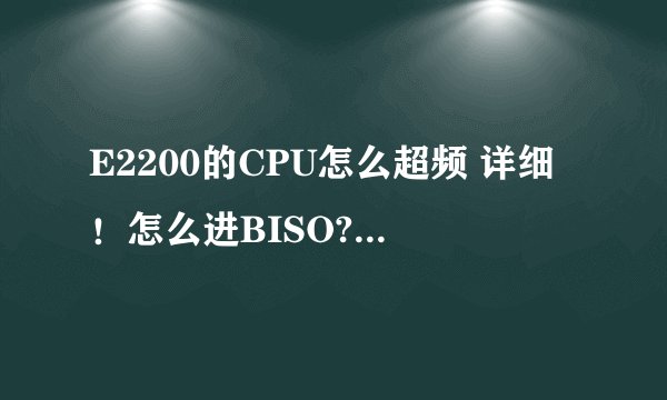 E2200的CPU怎么超频 详细！怎么进BISO? 要很详细的。