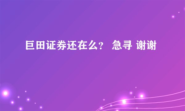巨田证券还在么？ 急寻 谢谢