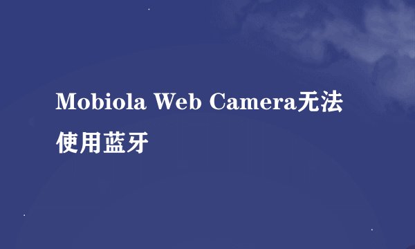 Mobiola Web Camera无法使用蓝牙