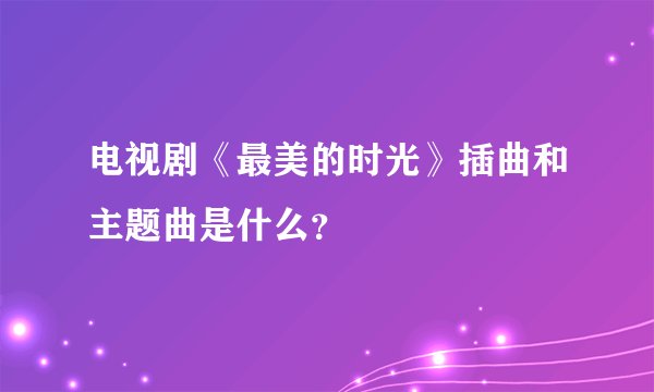 电视剧《最美的时光》插曲和主题曲是什么？