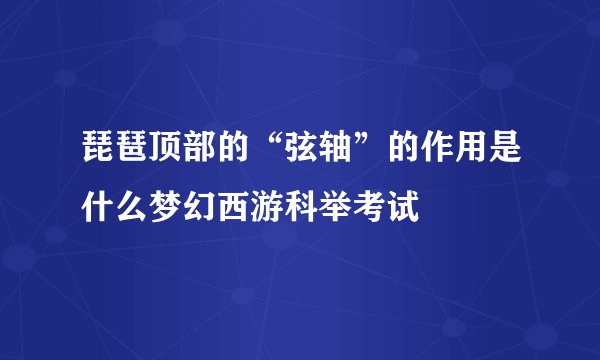 琵琶顶部的“弦轴”的作用是什么梦幻西游科举考试