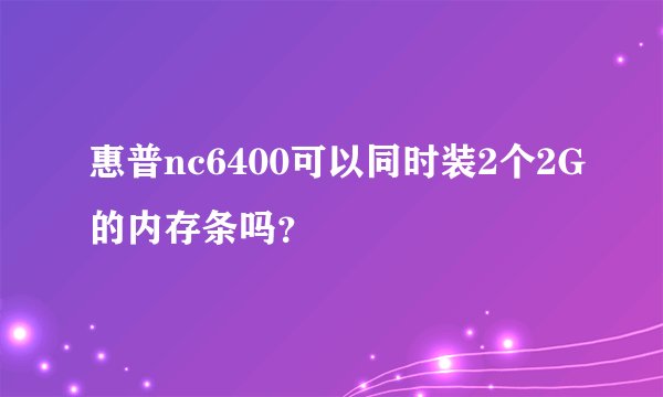 惠普nc6400可以同时装2个2G的内存条吗？