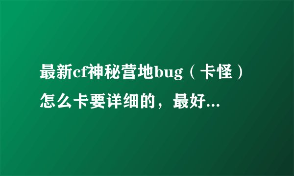 最新cf神秘营地bug（卡怪）怎么卡要详细的，最好有视频！！
