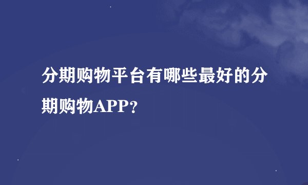 分期购物平台有哪些最好的分期购物APP？