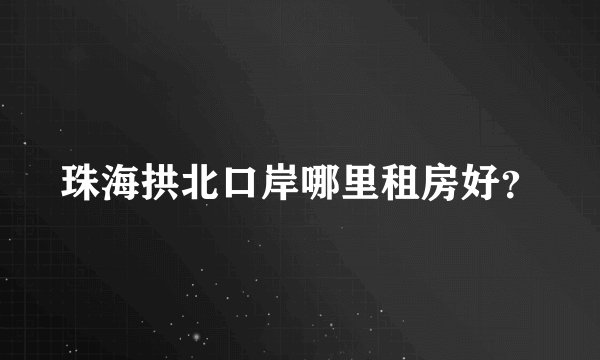 珠海拱北口岸哪里租房好？