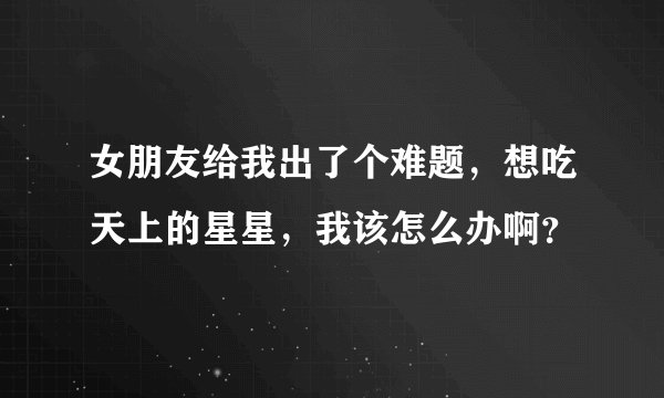女朋友给我出了个难题，想吃天上的星星，我该怎么办啊？
