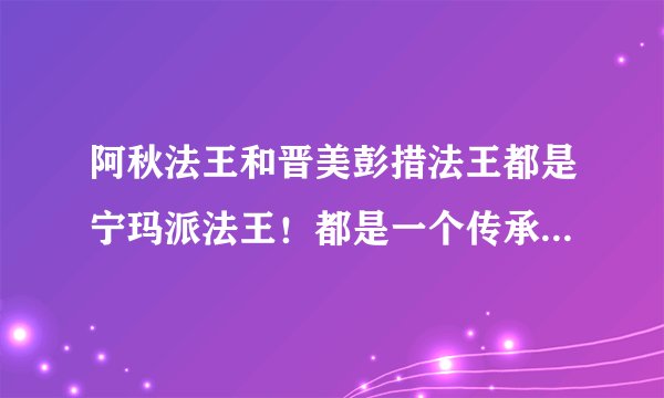 阿秋法王和晋美彭措法王都是宁玛派法王！都是一个传承，哪位师兄知道可以帮忙讲解下！