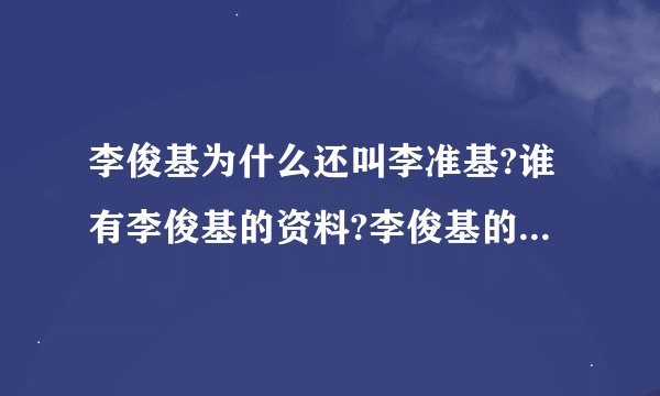 李俊基为什么还叫李准基?谁有李俊基的资料?李俊基的全部的歌?李俊基演过的戏?李俊基的粉丝叫什么?