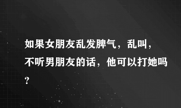 如果女朋友乱发脾气，乱叫，不听男朋友的话，他可以打她吗？