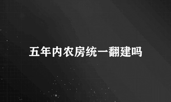 五年内农房统一翻建吗