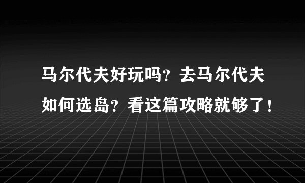 马尔代夫好玩吗？去马尔代夫如何选岛？看这篇攻略就够了！