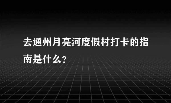 去通州月亮河度假村打卡的指南是什么？