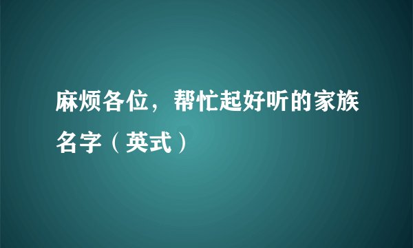 麻烦各位，帮忙起好听的家族名字（英式）