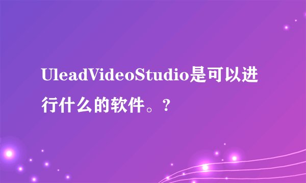 UleadVideoStudio是可以进行什么的软件。?