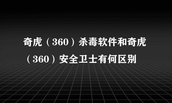 奇虎（360）杀毒软件和奇虎（360）安全卫士有何区别