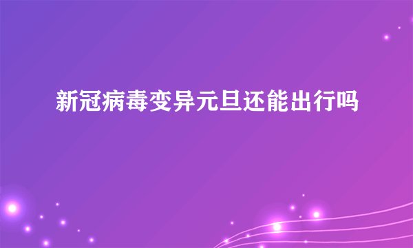 新冠病毒变异元旦还能出行吗