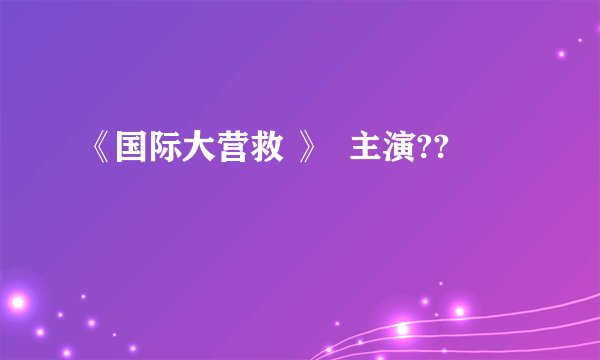 《国际大营救 》  主演??