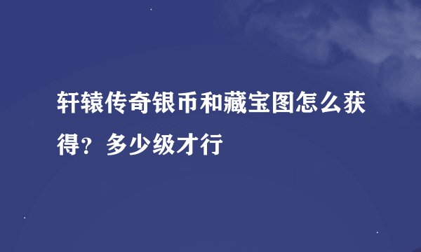 轩辕传奇银币和藏宝图怎么获得？多少级才行