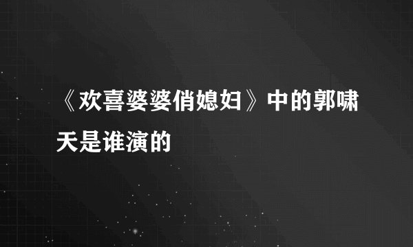 《欢喜婆婆俏媳妇》中的郭啸天是谁演的