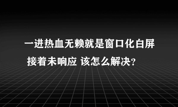 一进热血无赖就是窗口化白屏 接着未响应 该怎么解决？