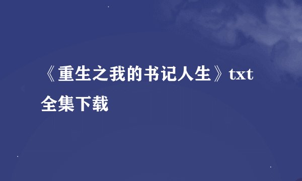 《重生之我的书记人生》txt全集下载