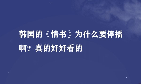 韩国的《情书》为什么要停播啊？真的好好看的