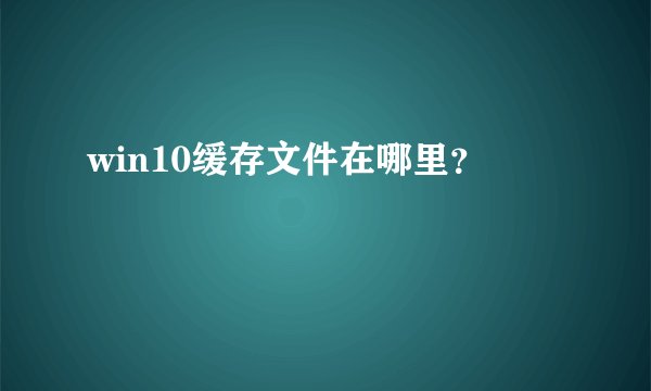 win10缓存文件在哪里？