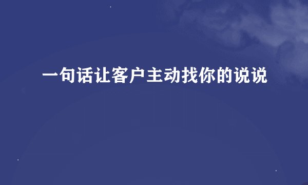 一句话让客户主动找你的说说
