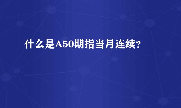 什么是A50期指当月连续？