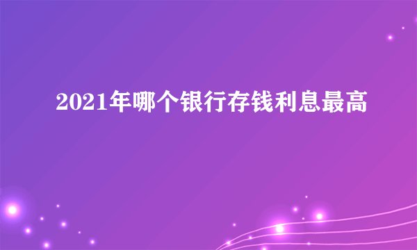 2021年哪个银行存钱利息最高