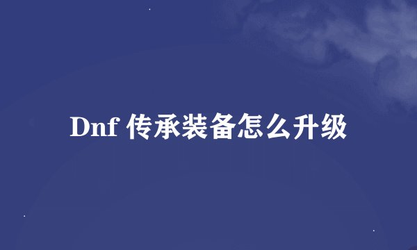 Dnf 传承装备怎么升级