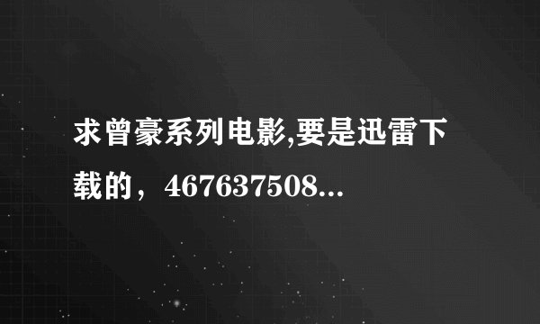 求曾豪系列电影,要是迅雷下载的，467637508@qq.com