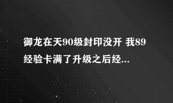 御龙在天90级封印没开 我89经验卡满了升级之后经验会不会变成能量石