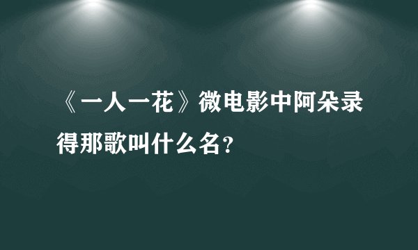 《一人一花》微电影中阿朵录得那歌叫什么名？