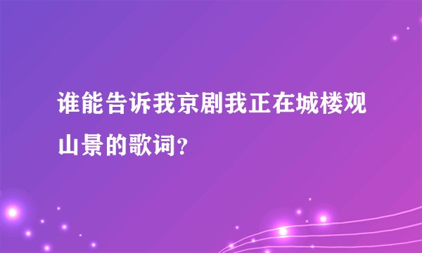 谁能告诉我京剧我正在城楼观山景的歌词？