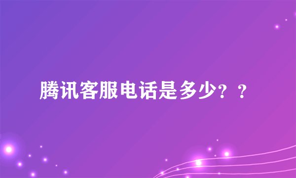 腾讯客服电话是多少？？