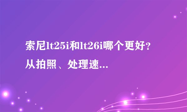 索尼lt25i和lt26i哪个更好?从拍照、处理速度、性能方面对比